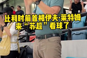 吸引真大腕造访！比利时前首相伊夫-莱特姆来“苏超”看球了